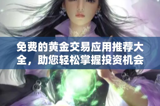 免费的黄金交易应用推荐大全，助您轻松掌握投资机会与市场动态