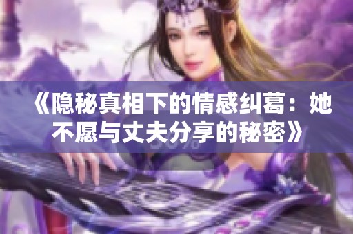 《隐秘真相下的情感纠葛：她不愿与丈夫分享的秘密》