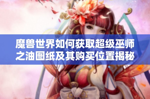 魔兽世界如何获取超级巫师之油图纸及其购买位置揭秘