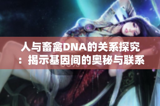 人与畜禽DNA的关系探究：揭示基因间的奥秘与联系