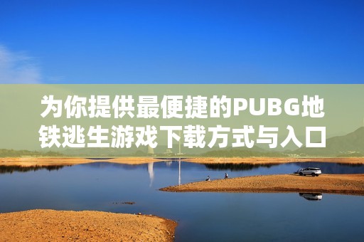 为你提供最便捷的PUBG地铁逃生游戏下载方式与入口分享