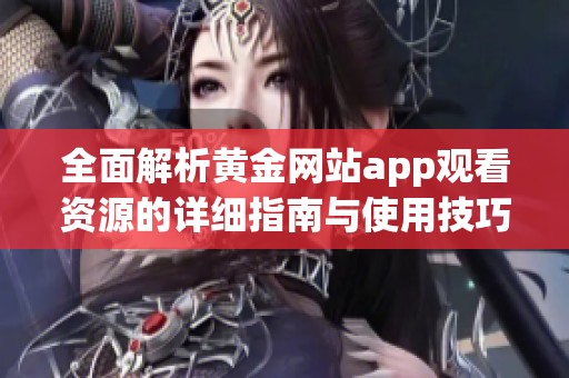 全面解析黄金网站app观看资源的详细指南与使用技巧