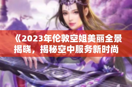 《2023年伦敦空姐美丽全景揭晓，揭秘空中服务新时尚风潮》