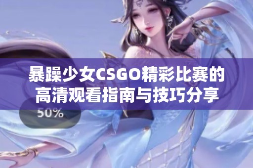 暴躁少女CSGO精彩比赛的高清观看指南与技巧分享