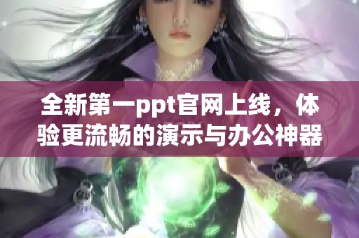 全新第一ppt官网上线，体验更流畅的演示与办公神器