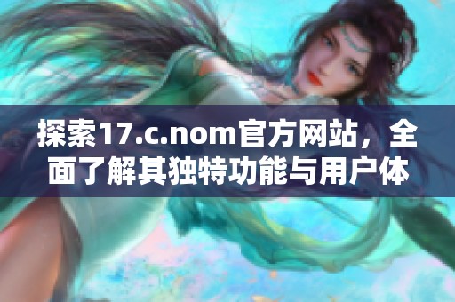 探索17.c.nom官方网站，全面了解其独特功能与用户体验的深度评析