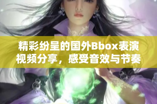 精彩纷呈的国外Bbox表演视频分享，感受音效与节奏的完美结合