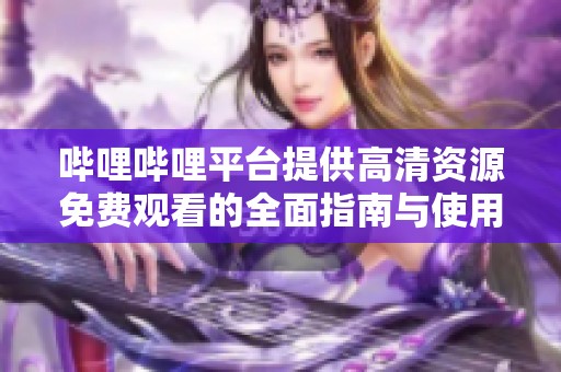 哔哩哔哩平台提供高清资源免费观看的全面指南与使用技巧