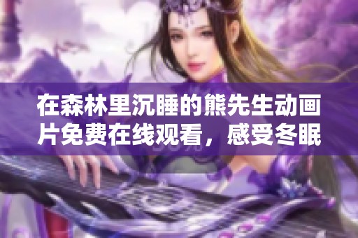 在森林里沉睡的熊先生动画片免费在线观看，感受冬眠的温暖与宁静