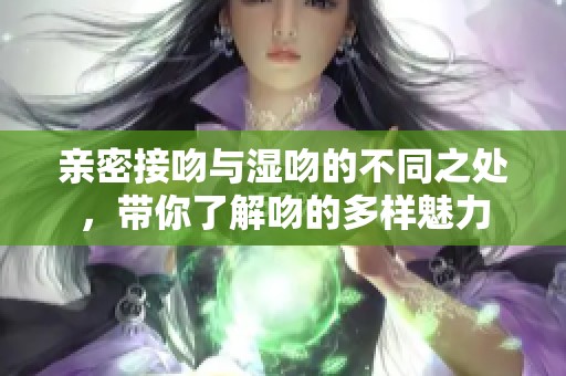 亲密接吻与湿吻的不同之处，带你了解吻的多样魅力