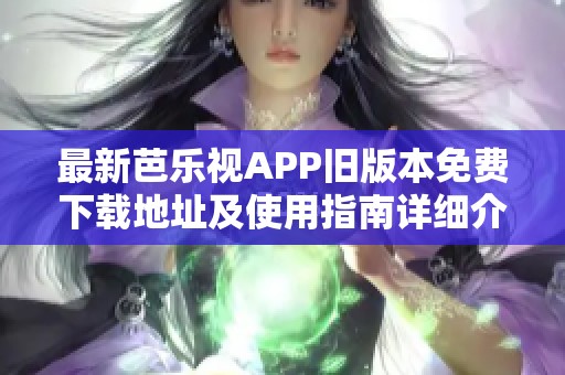 最新芭乐视APP旧版本免费下载地址及使用指南详细介绍