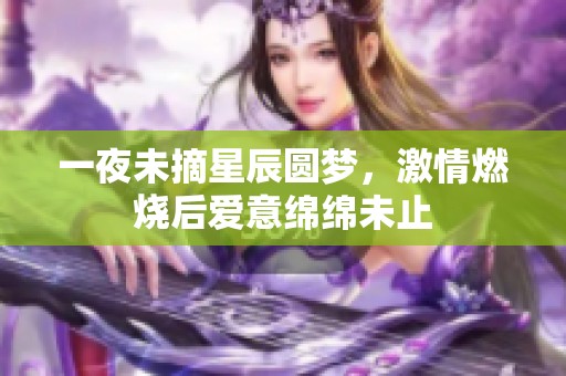 一夜未摘星辰圆梦，激情燃烧后爱意绵绵未止