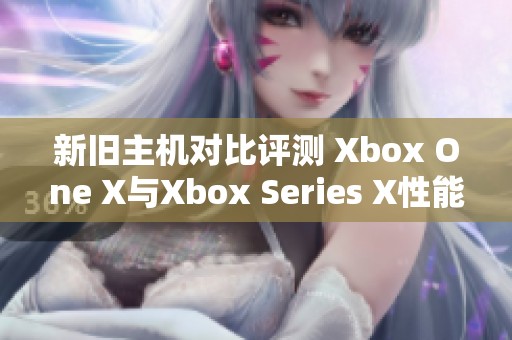 新旧主机对比评测 Xbox One X与Xbox Series X性能体验全解析