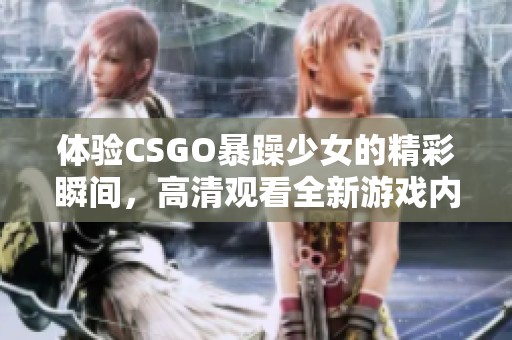 体验CSGO暴躁少女的精彩瞬间，高清观看全新游戏内容等你来探索