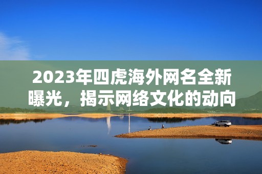 2023年四虎海外网名全新曝光，揭示网络文化的动向与趋势