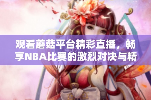 观看蘑菇平台精彩直播，畅享NBA比赛的激烈对决与精彩瞬间