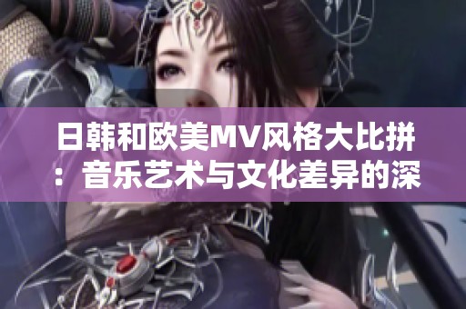 日韩和欧美MV风格大比拼：音乐艺术与文化差异的深度探讨