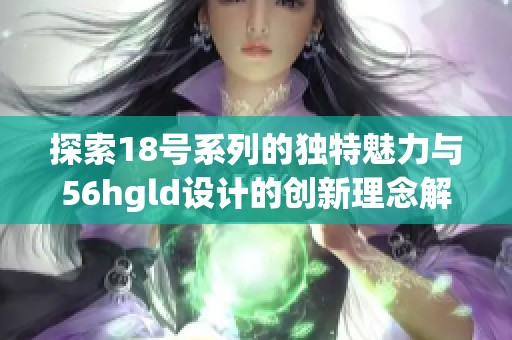 探索18号系列的独特魅力与56hgld设计的创新理念解析