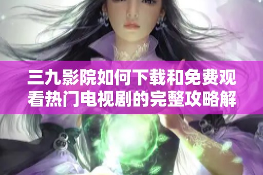 三九影院如何下载和免费观看热门电视剧的完整攻略解析