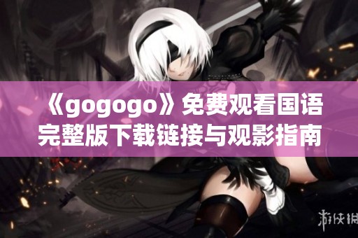 《gogogo》免费观看国语完整版下载链接与观影指南分享