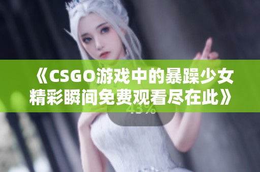 《CSGO游戏中的暴躁少女精彩瞬间免费观看尽在此》