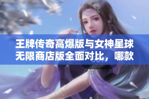 王牌传奇高爆版与女神星球无限商店版全面对比，哪款更具魅力与乐趣