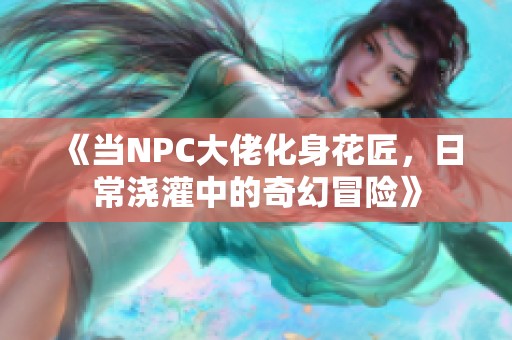 《当NPC大佬化身花匠，日常浇灌中的奇幻冒险》