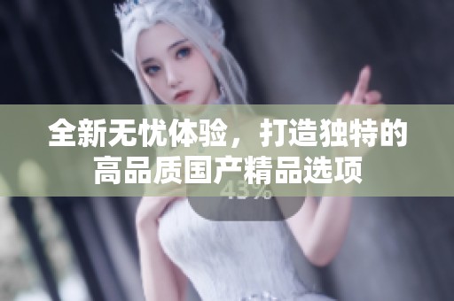 全新无忧体验，打造独特的高品质国产精品选项