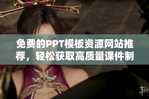 免费的PPT模板资源网站推荐，轻松获取高质量课件制作素材