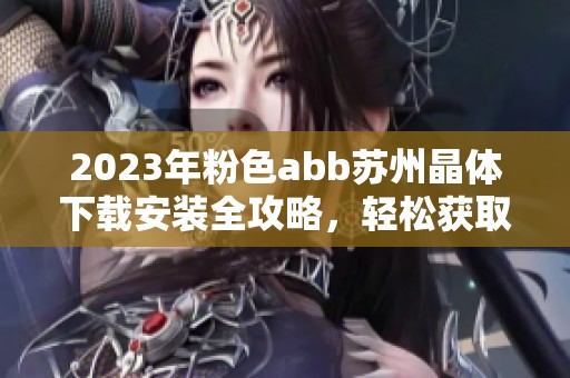 2023年粉色abb苏州晶体下载安装全攻略，轻松获取最新版本指南