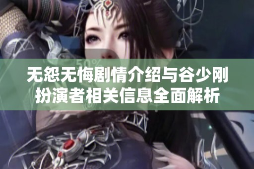 无怨无悔剧情介绍与谷少刚扮演者相关信息全面解析