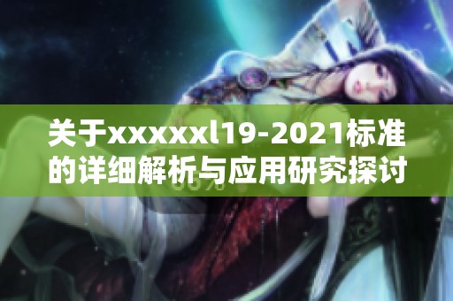 关于xxxxxl19-2021标准的详细解析与应用研究探讨