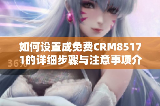 如何设置成免费CRM85171的详细步骤与注意事项介绍