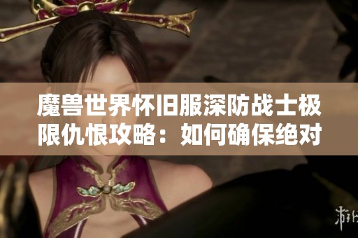 魔兽世界怀旧服深防战士极限仇恨攻略：如何确保绝对控场不被抢仇恨