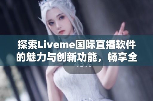 探索Liveme国际直播软件的魅力与创新功能，畅享全球直播体验