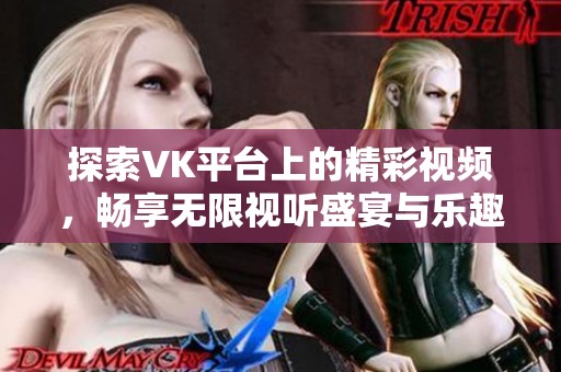 探索VK平台上的精彩视频，畅享无限视听盛宴与乐趣